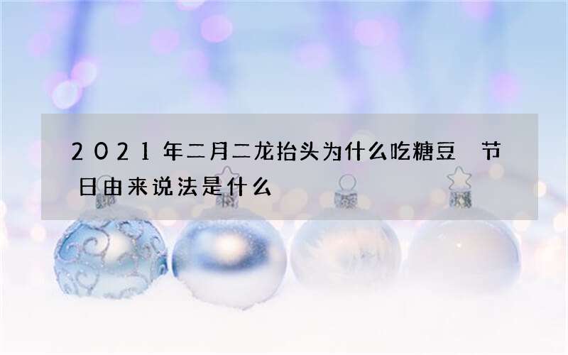 2021年二月二龙抬头为什么吃糖豆 节日由来说法是什么